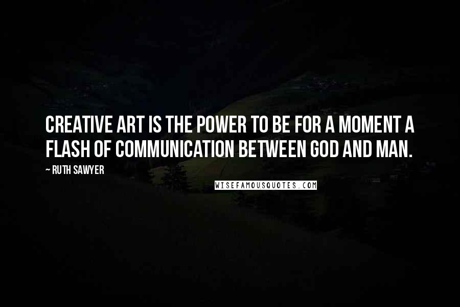 Ruth Sawyer Quotes: Creative art is the power to be for a moment a flash of communication between God and man.