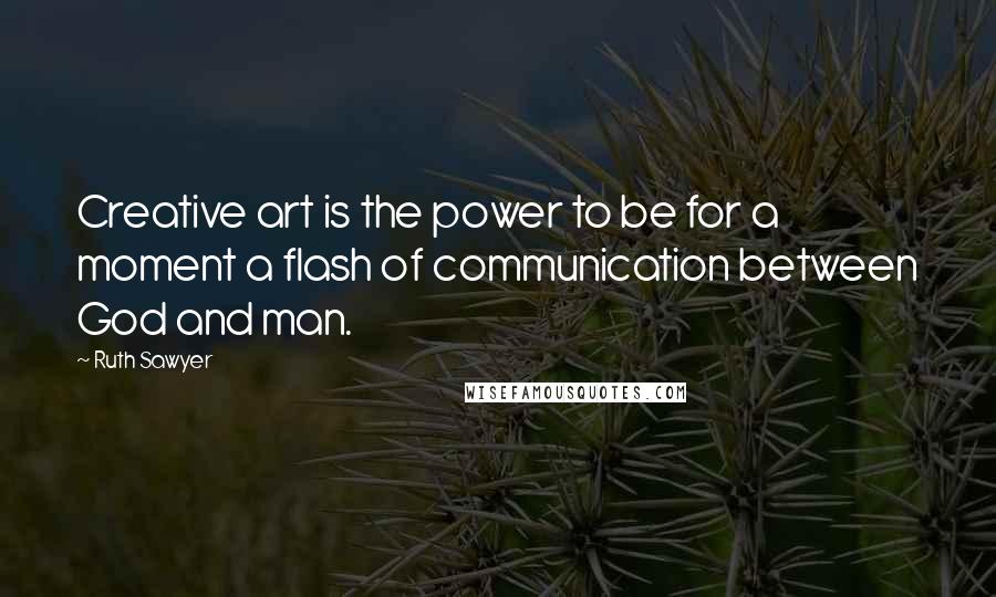 Ruth Sawyer Quotes: Creative art is the power to be for a moment a flash of communication between God and man.