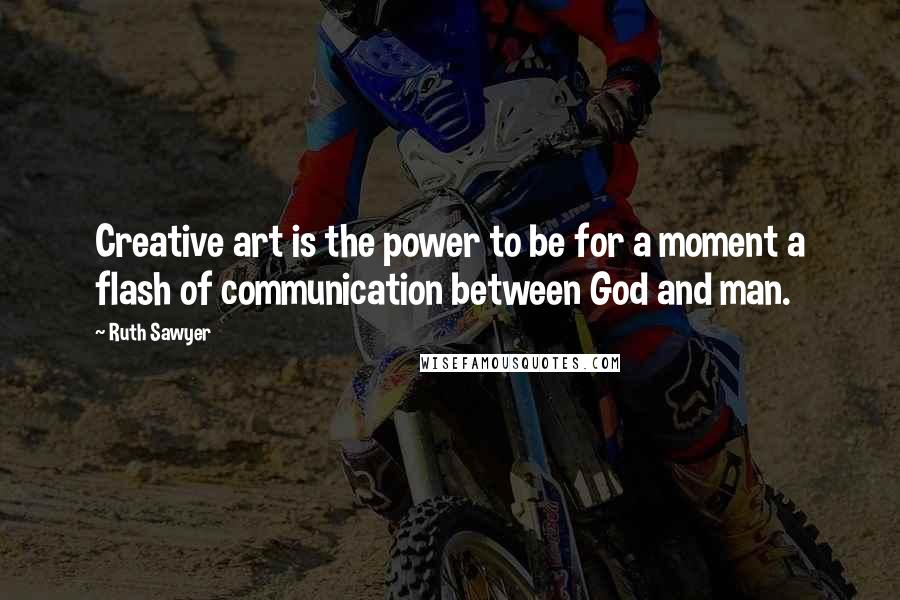 Ruth Sawyer Quotes: Creative art is the power to be for a moment a flash of communication between God and man.