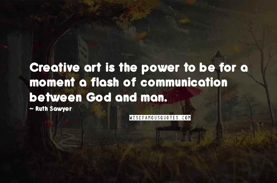 Ruth Sawyer Quotes: Creative art is the power to be for a moment a flash of communication between God and man.
