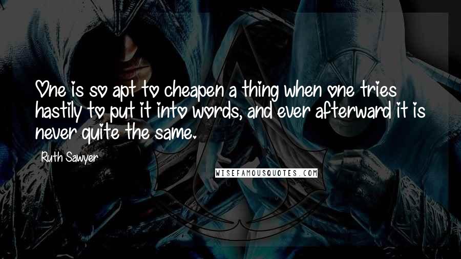 Ruth Sawyer Quotes: One is so apt to cheapen a thing when one tries hastily to put it into words, and ever afterward it is never quite the same.