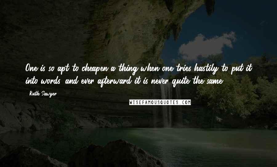 Ruth Sawyer Quotes: One is so apt to cheapen a thing when one tries hastily to put it into words, and ever afterward it is never quite the same.