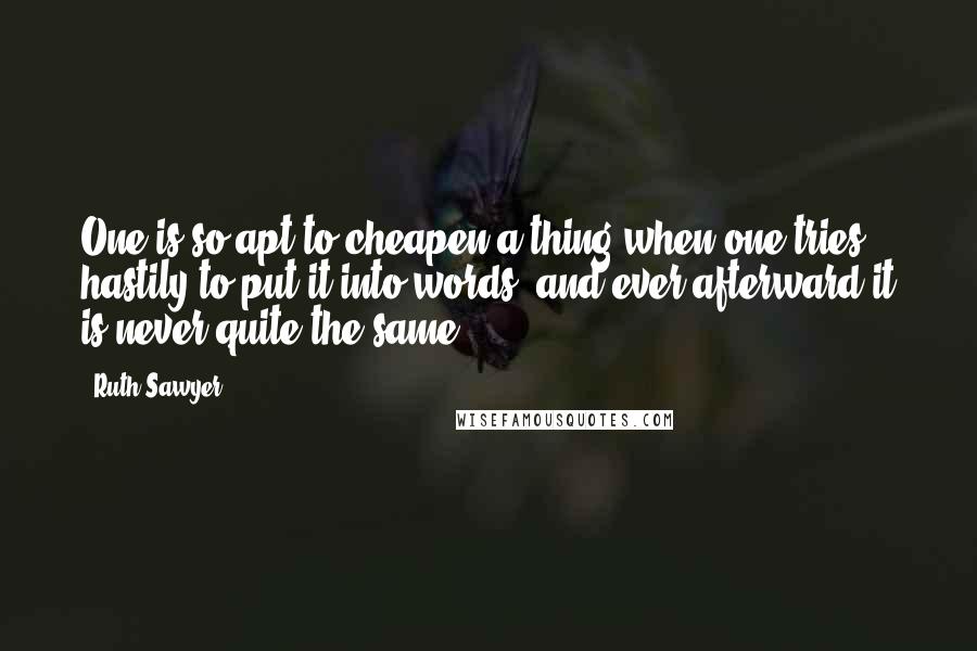 Ruth Sawyer Quotes: One is so apt to cheapen a thing when one tries hastily to put it into words, and ever afterward it is never quite the same.