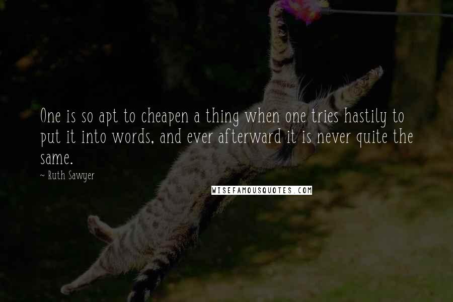 Ruth Sawyer Quotes: One is so apt to cheapen a thing when one tries hastily to put it into words, and ever afterward it is never quite the same.