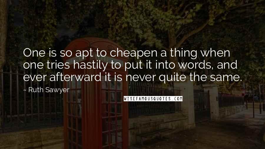 Ruth Sawyer Quotes: One is so apt to cheapen a thing when one tries hastily to put it into words, and ever afterward it is never quite the same.