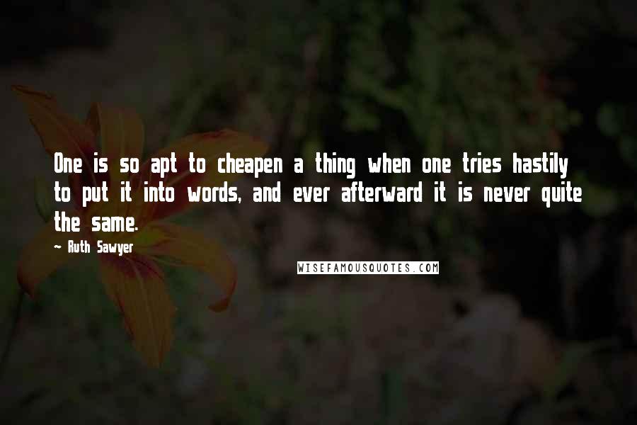 Ruth Sawyer Quotes: One is so apt to cheapen a thing when one tries hastily to put it into words, and ever afterward it is never quite the same.