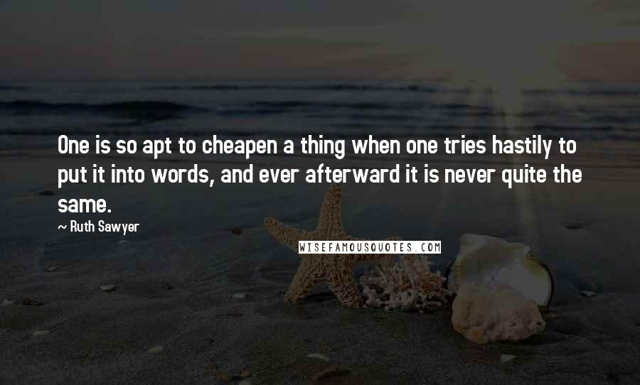 Ruth Sawyer Quotes: One is so apt to cheapen a thing when one tries hastily to put it into words, and ever afterward it is never quite the same.