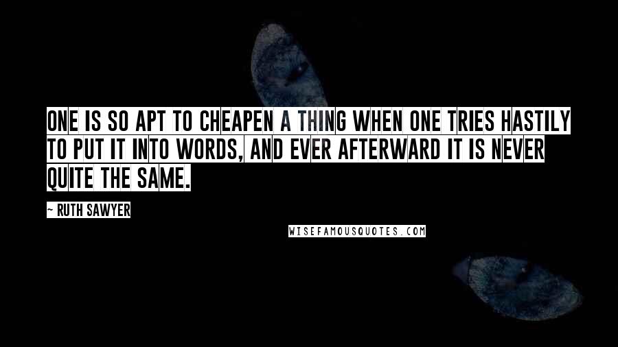 Ruth Sawyer Quotes: One is so apt to cheapen a thing when one tries hastily to put it into words, and ever afterward it is never quite the same.