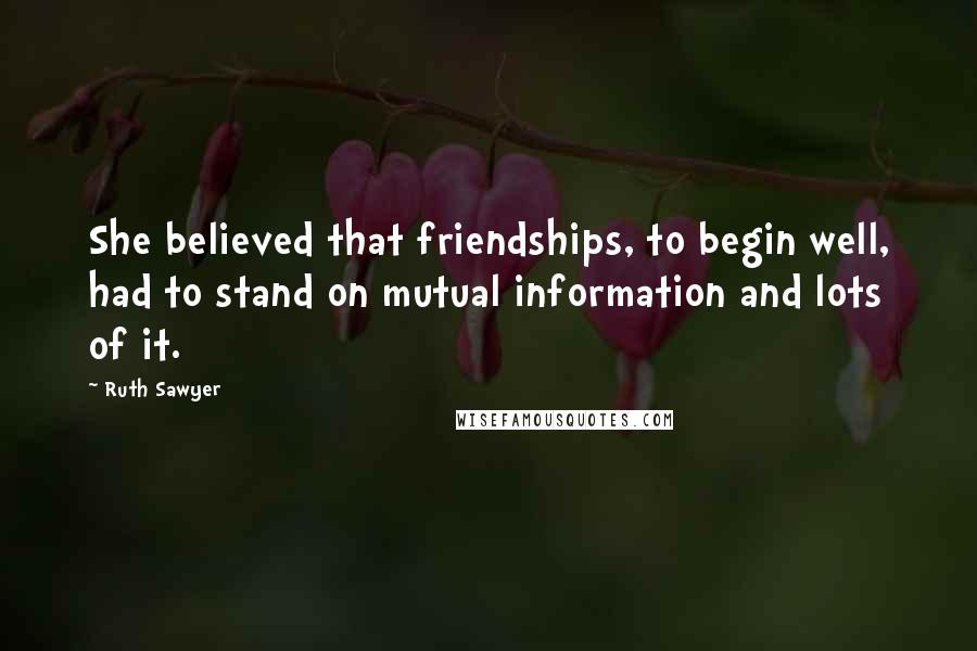 Ruth Sawyer Quotes: She believed that friendships, to begin well, had to stand on mutual information and lots of it.