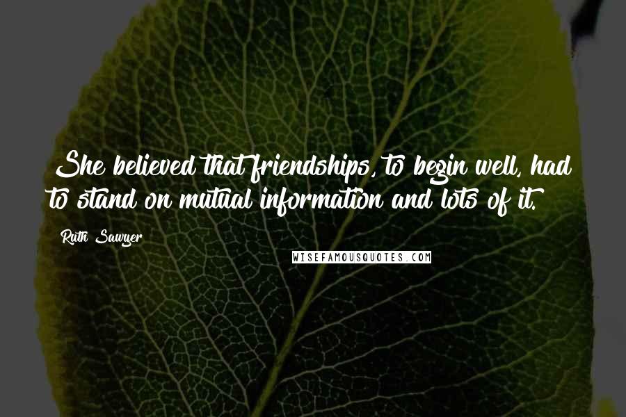 Ruth Sawyer Quotes: She believed that friendships, to begin well, had to stand on mutual information and lots of it.