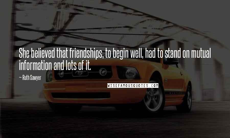 Ruth Sawyer Quotes: She believed that friendships, to begin well, had to stand on mutual information and lots of it.