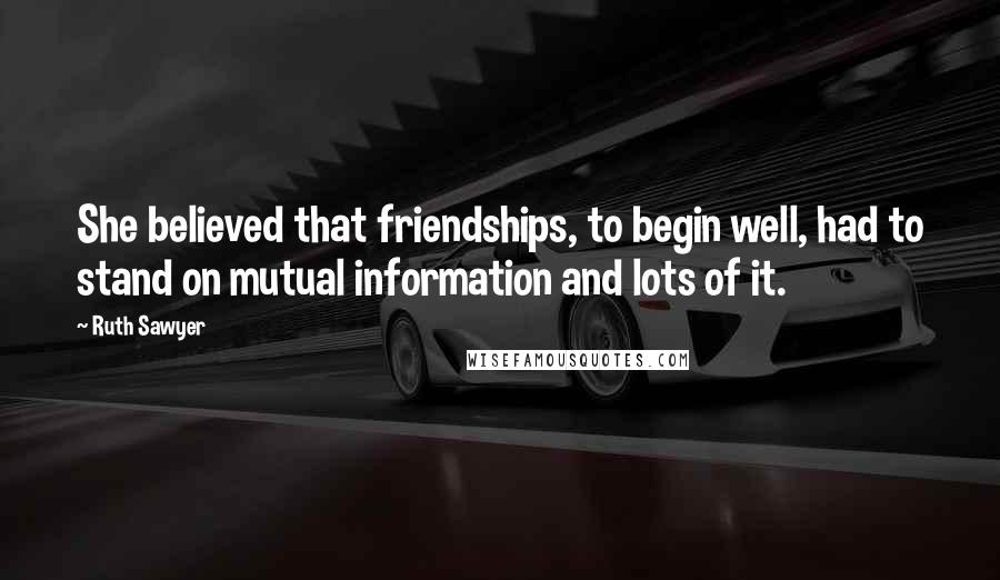 Ruth Sawyer Quotes: She believed that friendships, to begin well, had to stand on mutual information and lots of it.