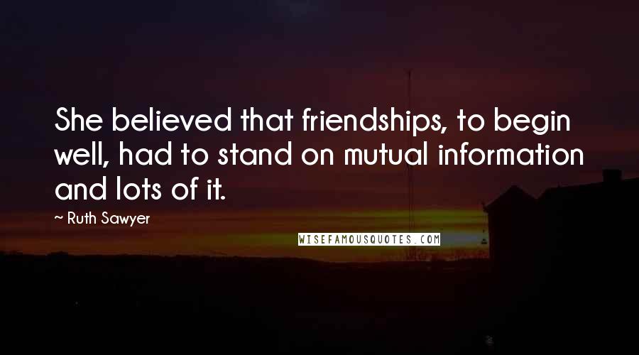 Ruth Sawyer Quotes: She believed that friendships, to begin well, had to stand on mutual information and lots of it.