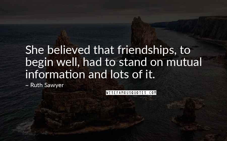 Ruth Sawyer Quotes: She believed that friendships, to begin well, had to stand on mutual information and lots of it.