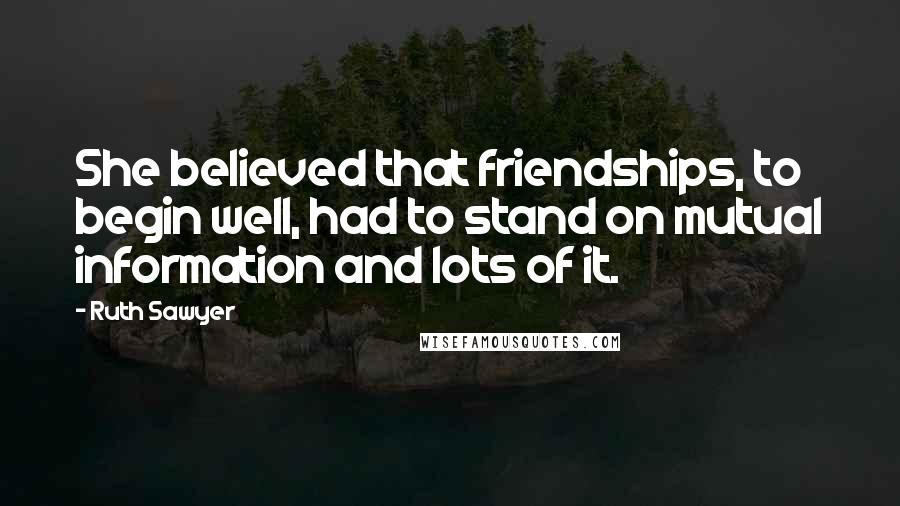 Ruth Sawyer Quotes: She believed that friendships, to begin well, had to stand on mutual information and lots of it.