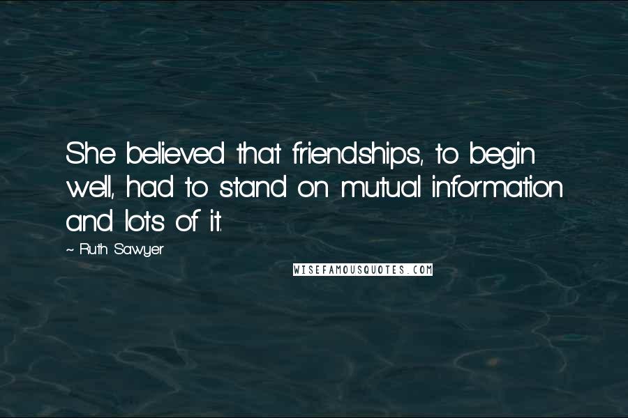 Ruth Sawyer Quotes: She believed that friendships, to begin well, had to stand on mutual information and lots of it.