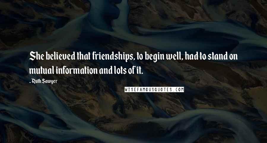 Ruth Sawyer Quotes: She believed that friendships, to begin well, had to stand on mutual information and lots of it.