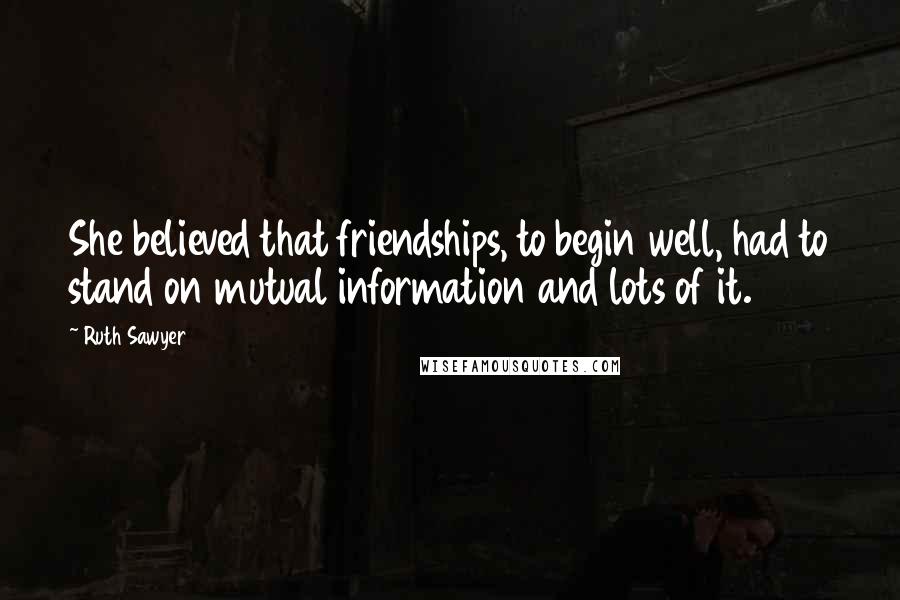 Ruth Sawyer Quotes: She believed that friendships, to begin well, had to stand on mutual information and lots of it.