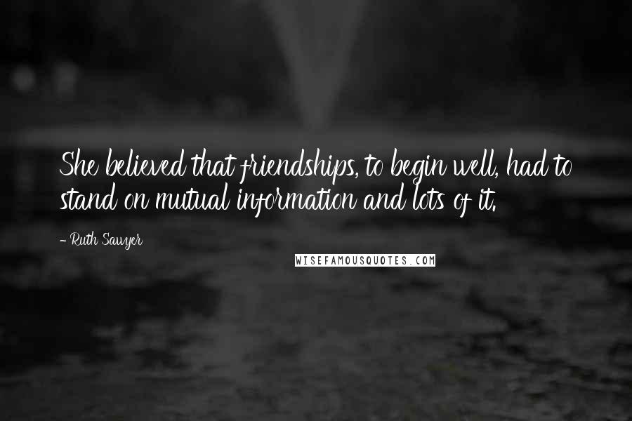 Ruth Sawyer Quotes: She believed that friendships, to begin well, had to stand on mutual information and lots of it.