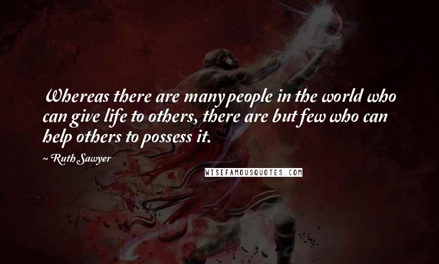 Ruth Sawyer Quotes: Whereas there are many people in the world who can give life to others, there are but few who can help others to possess it.