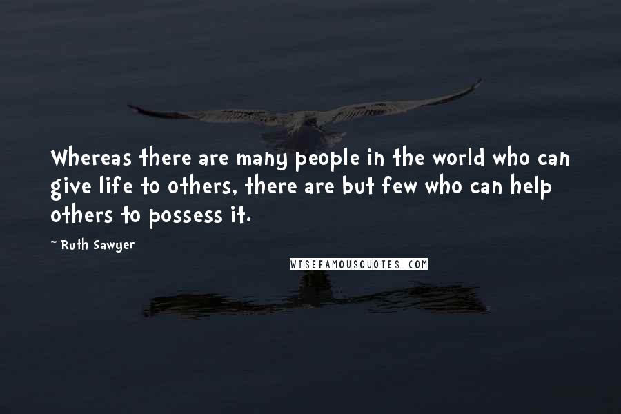 Ruth Sawyer Quotes: Whereas there are many people in the world who can give life to others, there are but few who can help others to possess it.