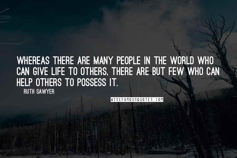 Ruth Sawyer Quotes: Whereas there are many people in the world who can give life to others, there are but few who can help others to possess it.