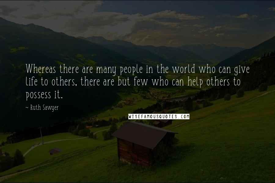 Ruth Sawyer Quotes: Whereas there are many people in the world who can give life to others, there are but few who can help others to possess it.