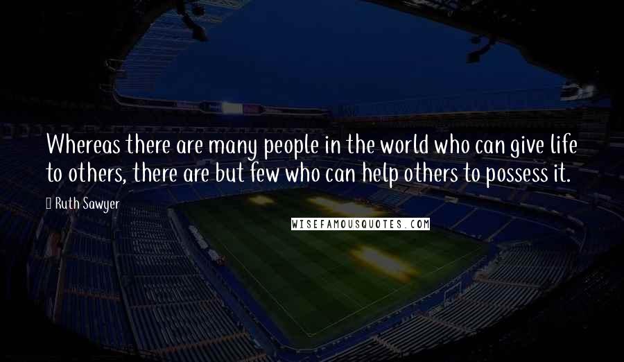 Ruth Sawyer Quotes: Whereas there are many people in the world who can give life to others, there are but few who can help others to possess it.