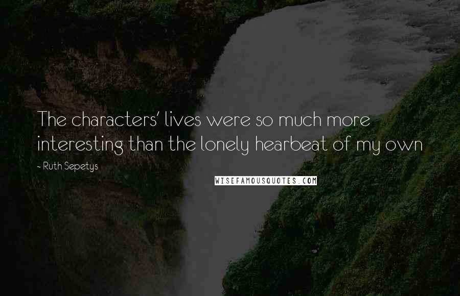 Ruth Sepetys Quotes: The characters' lives were so much more interesting than the lonely hearbeat of my own