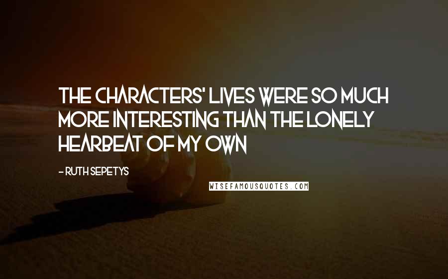 Ruth Sepetys Quotes: The characters' lives were so much more interesting than the lonely hearbeat of my own