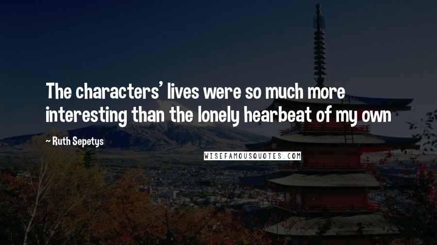 Ruth Sepetys Quotes: The characters' lives were so much more interesting than the lonely hearbeat of my own