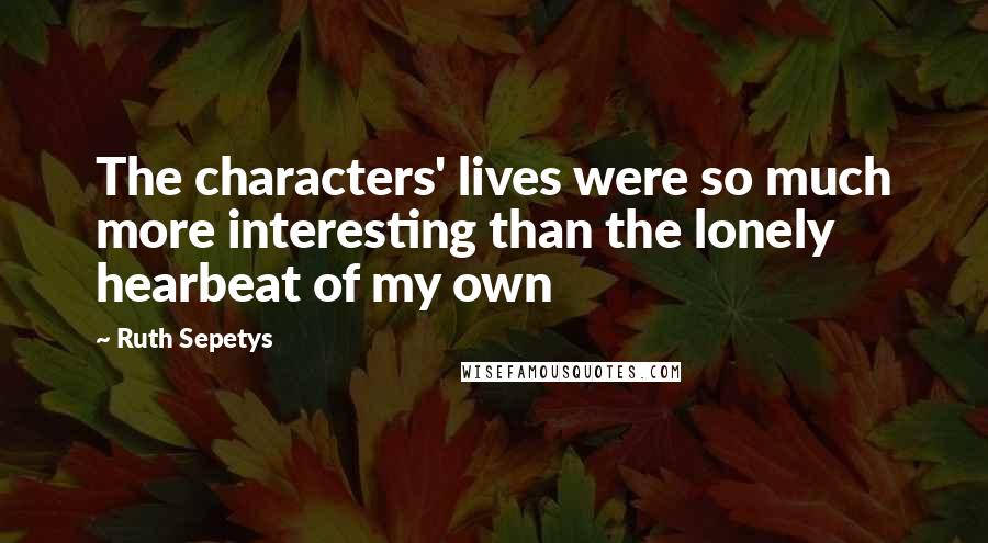 Ruth Sepetys Quotes: The characters' lives were so much more interesting than the lonely hearbeat of my own