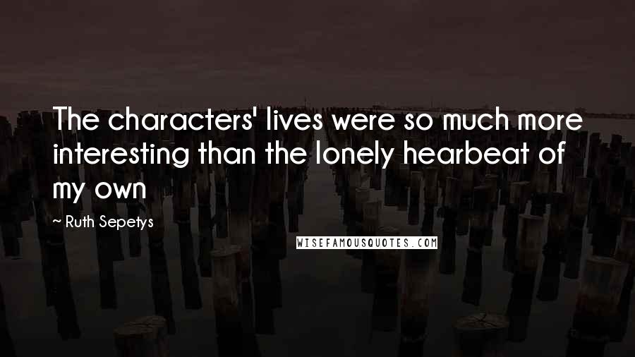 Ruth Sepetys Quotes: The characters' lives were so much more interesting than the lonely hearbeat of my own