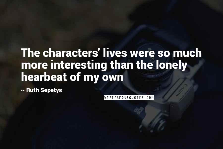 Ruth Sepetys Quotes: The characters' lives were so much more interesting than the lonely hearbeat of my own