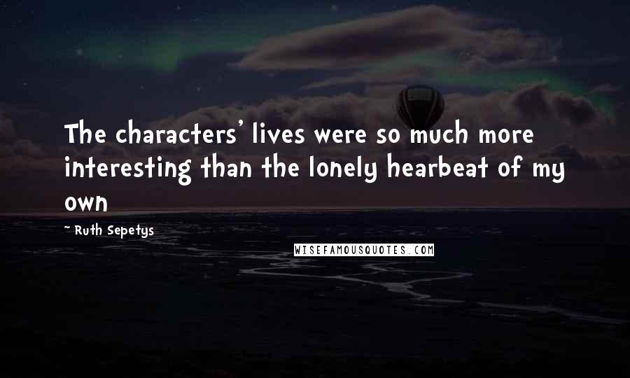 Ruth Sepetys Quotes: The characters' lives were so much more interesting than the lonely hearbeat of my own