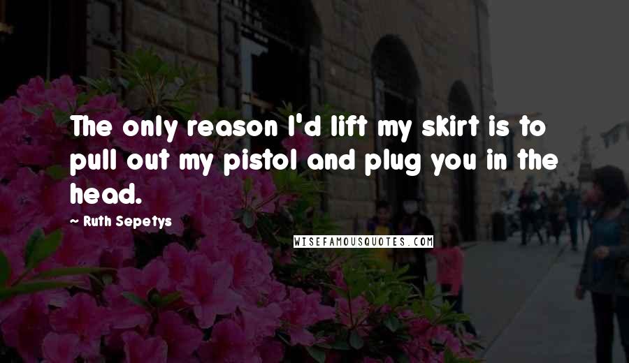 Ruth Sepetys Quotes: The only reason I'd lift my skirt is to pull out my pistol and plug you in the head.