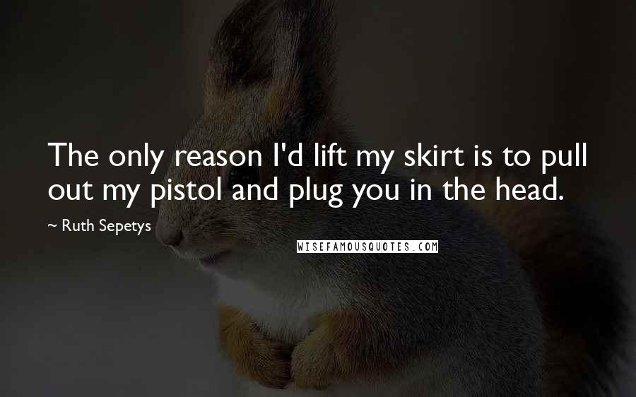 Ruth Sepetys Quotes: The only reason I'd lift my skirt is to pull out my pistol and plug you in the head.