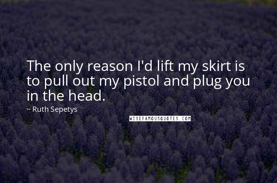 Ruth Sepetys Quotes: The only reason I'd lift my skirt is to pull out my pistol and plug you in the head.