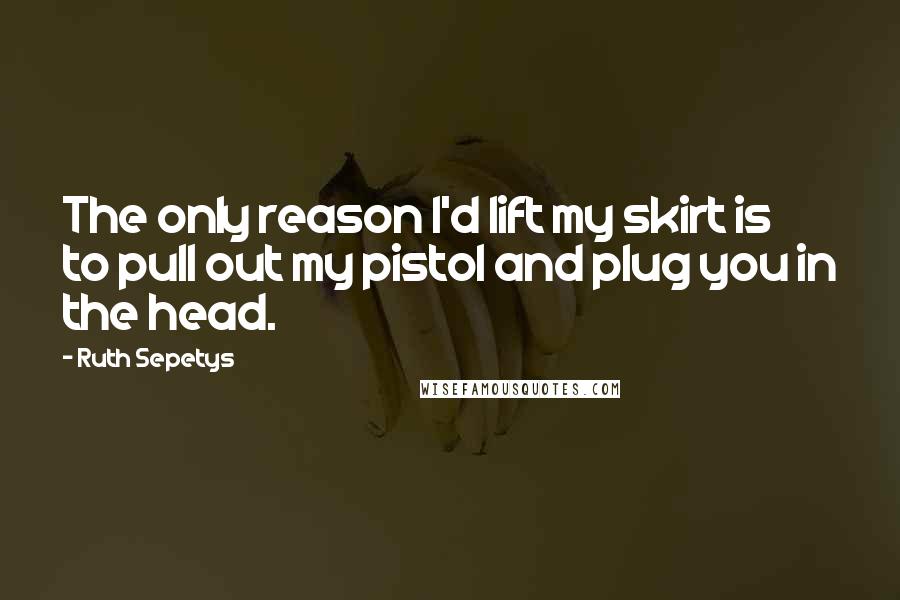 Ruth Sepetys Quotes: The only reason I'd lift my skirt is to pull out my pistol and plug you in the head.