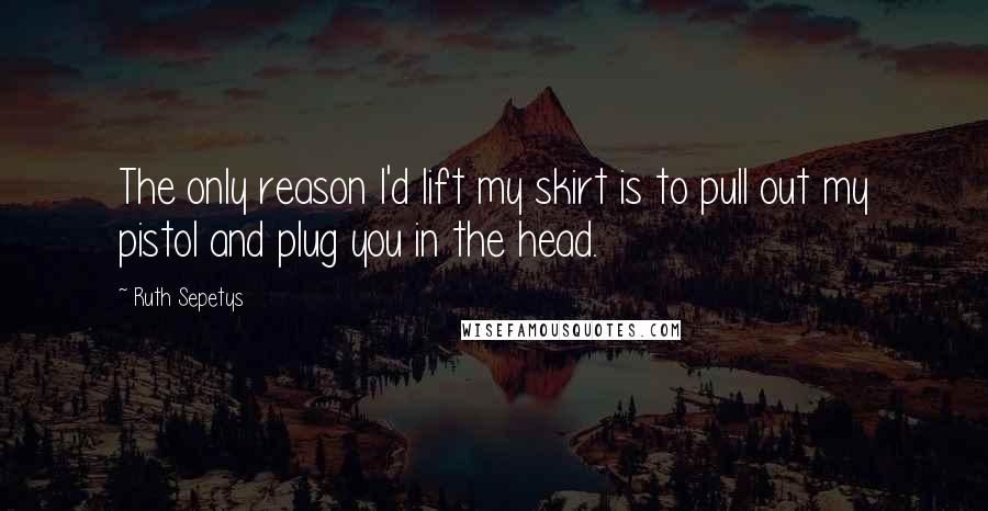 Ruth Sepetys Quotes: The only reason I'd lift my skirt is to pull out my pistol and plug you in the head.