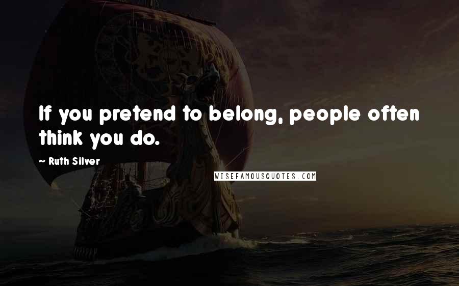 Ruth Silver Quotes: If you pretend to belong, people often think you do.