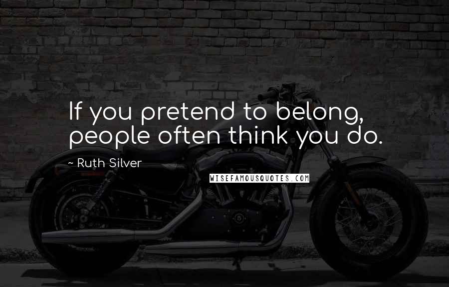 Ruth Silver Quotes: If you pretend to belong, people often think you do.