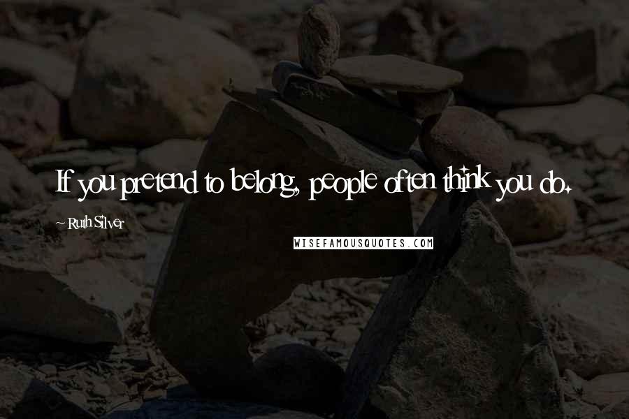Ruth Silver Quotes: If you pretend to belong, people often think you do.