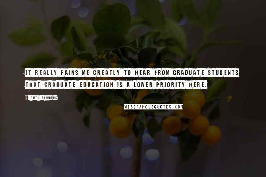 Ruth Simmons Quotes: It really pains me greatly to hear from graduate students that graduate education is a lower priority here.