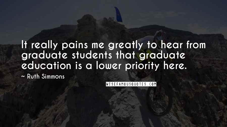 Ruth Simmons Quotes: It really pains me greatly to hear from graduate students that graduate education is a lower priority here.