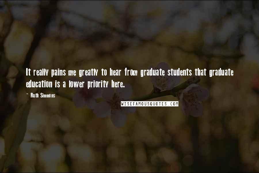 Ruth Simmons Quotes: It really pains me greatly to hear from graduate students that graduate education is a lower priority here.