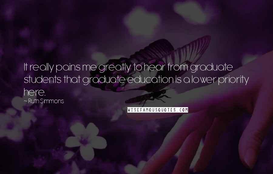 Ruth Simmons Quotes: It really pains me greatly to hear from graduate students that graduate education is a lower priority here.