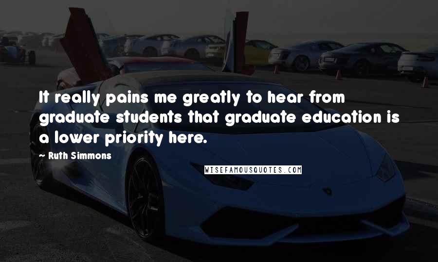 Ruth Simmons Quotes: It really pains me greatly to hear from graduate students that graduate education is a lower priority here.