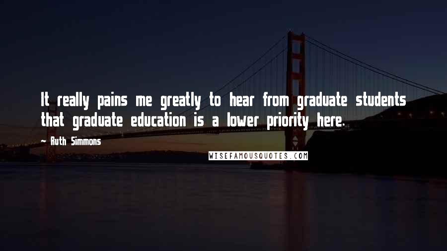 Ruth Simmons Quotes: It really pains me greatly to hear from graduate students that graduate education is a lower priority here.