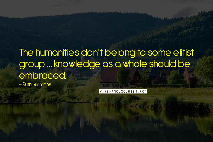 Ruth Simmons Quotes: The humanities don't belong to some elitist group ... knowledge as a whole should be embraced.